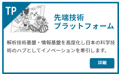 先端技術プラットフォーム。解析技術基盤・情報基盤を高度化し日本の科学技術のハブとしてイノベーションを牽引します。詳細はこちら