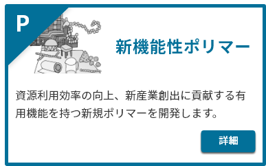 新機能性ポリマー。資源利用効率の向上、新産業創出に貢献する有用機能を持つ新規ポリマーを開発します。詳細はこちら